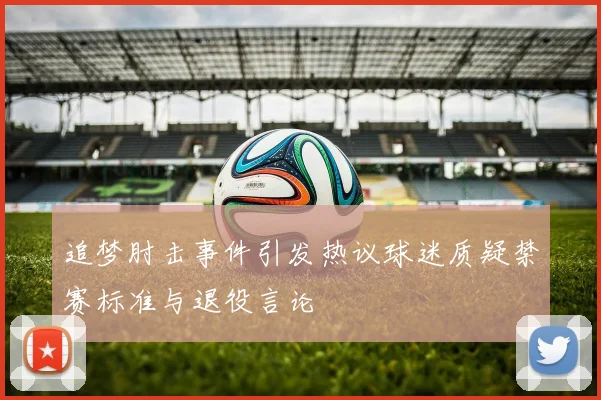 追梦肘击事件引发热议球迷质疑禁赛标准与退役言论