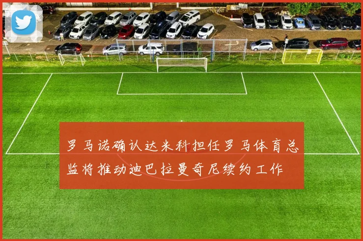罗马诺确认达米科担任罗马体育总监将推动迪巴拉曼奇尼续约工作
