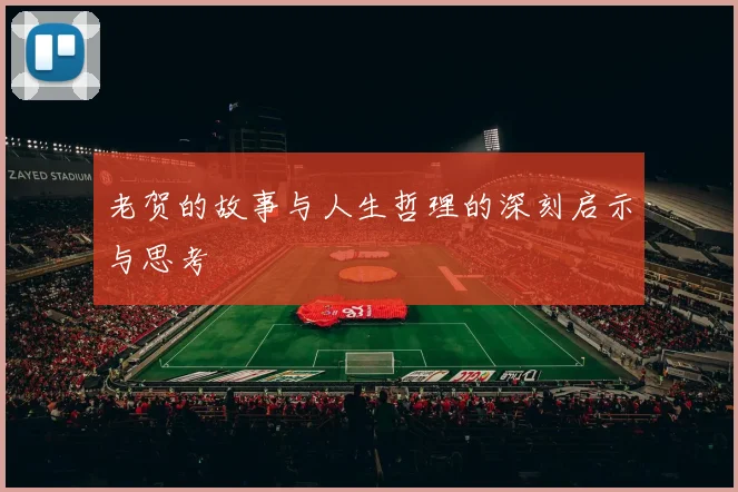 老贺的故事与人生哲理的深刻启示与思考