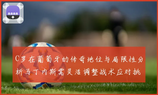 C罗在葡萄牙的传奇地位与局限性分析马丁内斯需灵活调整战术应对挑战