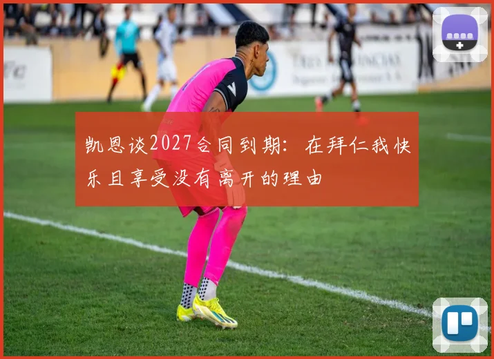 凯恩谈2027合同到期：在拜仁我快乐且享受没有离开的理由