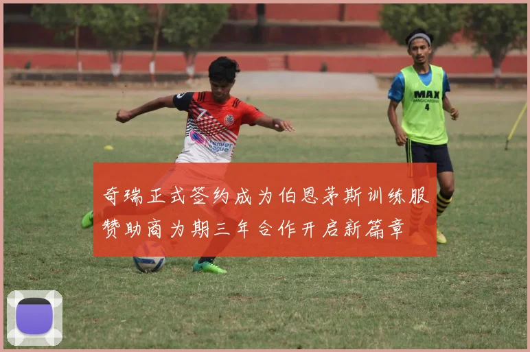 奇瑞正式签约成为伯恩茅斯训练服赞助商为期三年合作开启新篇章