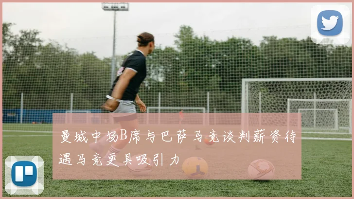 曼城中场B席与巴萨马竞谈判薪资待遇马竞更具吸引力