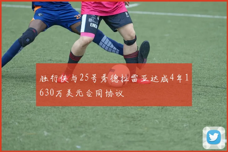 独行侠与25号秀德拉雷亚达成4年1630万美元合同协议