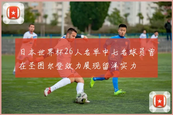 日本世界杯26人名单中七名球员曾在圣图尔登效力展现留洋实力