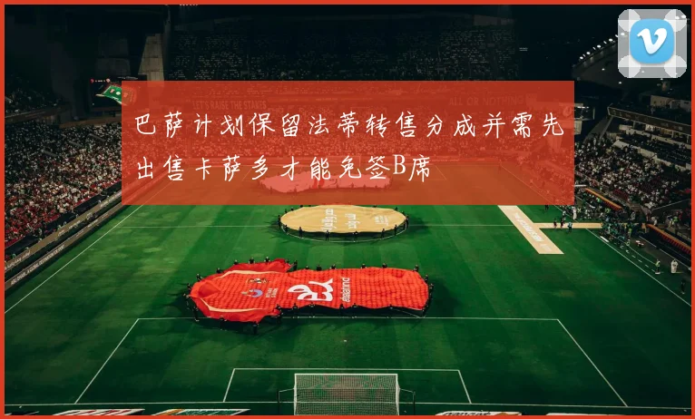 巴萨计划保留法蒂转售分成并需先出售卡萨多才能免签B席