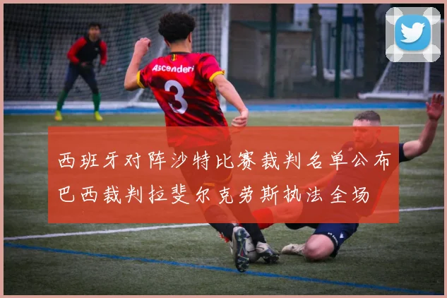 西班牙对阵沙特比赛裁判名单公布巴西裁判拉斐尔克劳斯执法全场