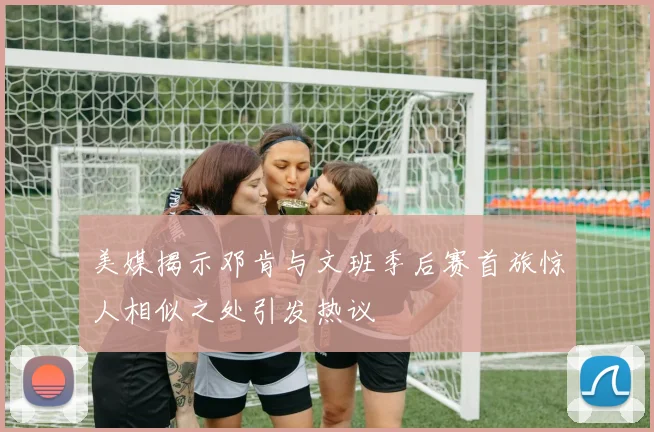 美媒揭示邓肯与文班季后赛首旅惊人相似之处引发热议