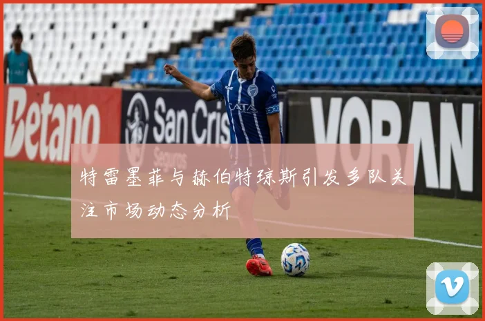特雷墨菲与赫伯特琼斯引发多队关注市场动态分析
