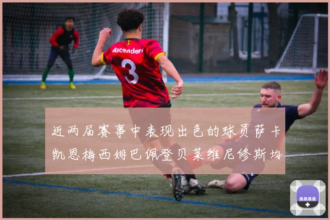 近两届赛事中表现出色的球员萨卡凯恩梅西姆巴佩登贝莱维尼修斯均有三球三助攻