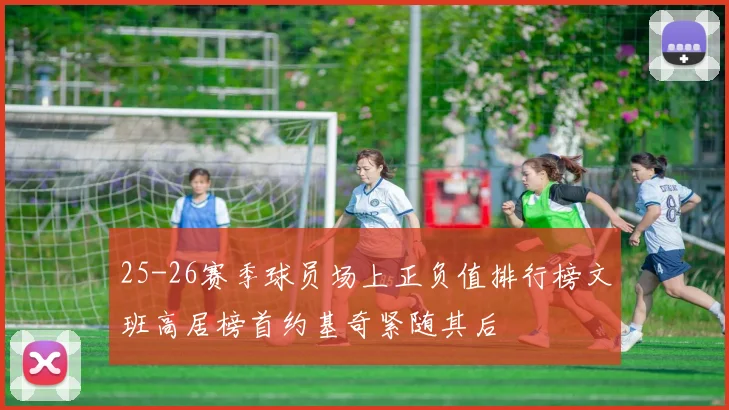 25-26赛季球员场上正负值排行榜文班高居榜首约基奇紧随其后