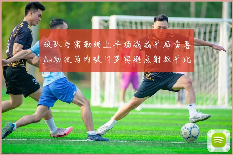 狼队与富勒姆上半场战成平局黄喜灿助攻马内破门罗宾逊点射扳平比分