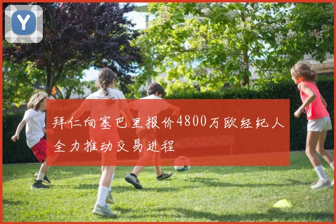 拜仁向塞巴里报价4800万欧经纪人全力推动交易进程